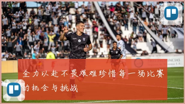 全力以赴不畏艰难珍惜每一场比赛的机会与挑战