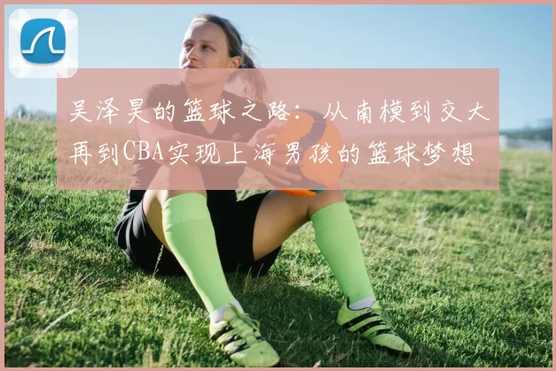 吴泽昊的篮球之路：从南模到交大再到CBA实现上海男孩的篮球梦想