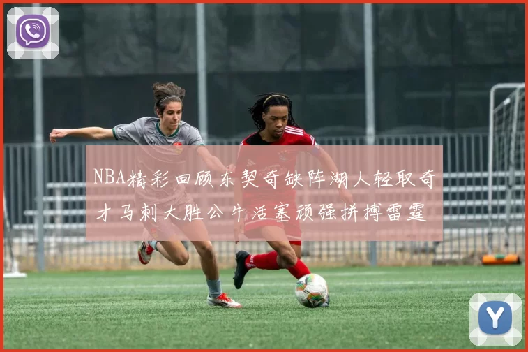 NBA精彩回顾东契奇缺阵湖人轻取奇才马刺大胜公牛活塞顽强拼搏雷霆