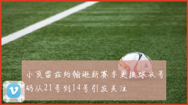 小莫雷兹约翰逊新赛季更换球衣号码从21号到14号引发关注
