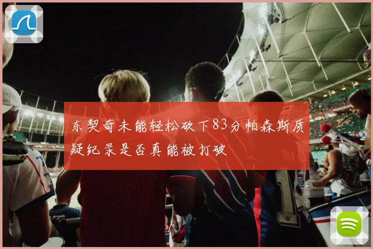 东契奇未能轻松砍下83分帕森斯质疑纪录是否真能被打破