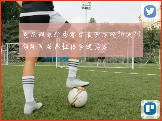 克尼佩尔新秀赛季表现惊艳36次20领跑同届弗拉格紧随其后