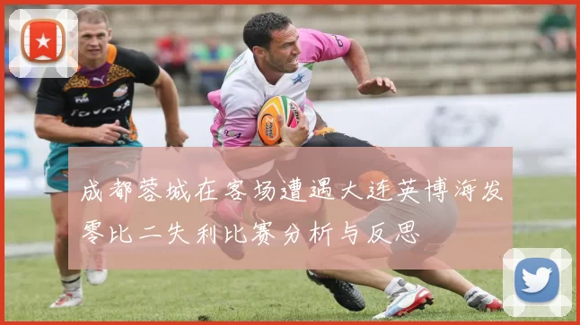 成都蓉城在客场遭遇大连英博海发零比二失利比赛分析与反思
