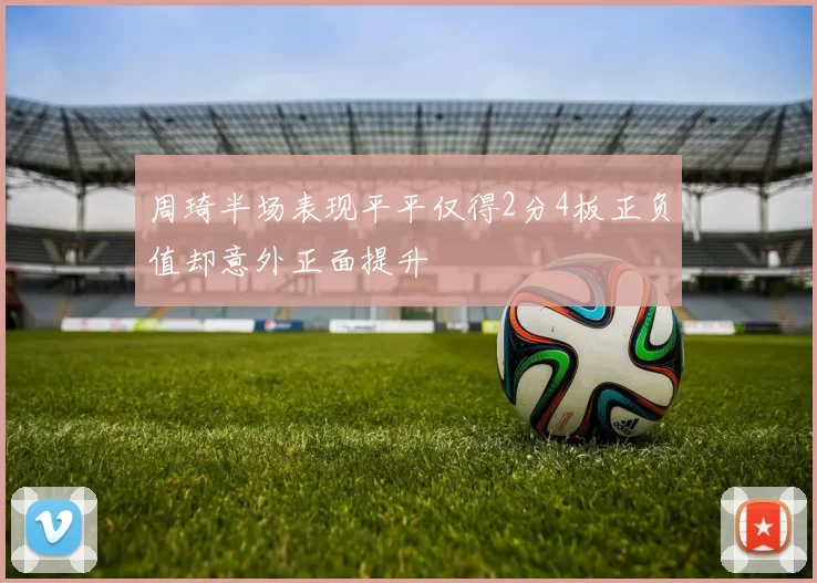 周琦半场表现平平仅得2分4板正负值却意外正面提升