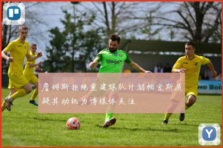 詹姆斯拒绝重建球队计划帕金斯质疑其动机为博媒体关注