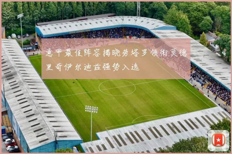 意甲最佳阵容揭晓劳塔罗领衔莫德里奇伊尔迪兹强势入选