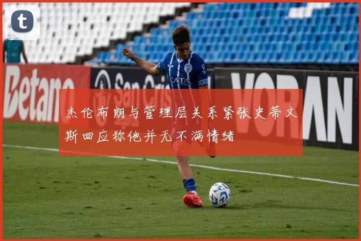 杰伦布朗与管理层关系紧张史蒂文斯回应称他并无不满情绪
