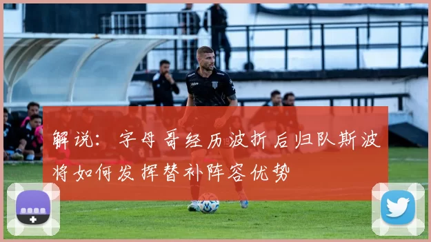 解说：字母哥经历波折后归队斯波将如何发挥替补阵容优势