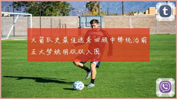 火箭队史最佳选秀回顾中锋统治前五大梦姚明双双入围