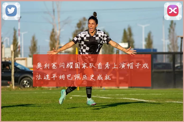奥利塞闪耀国家队首秀上演帽子戏法追平姆巴佩历史成就