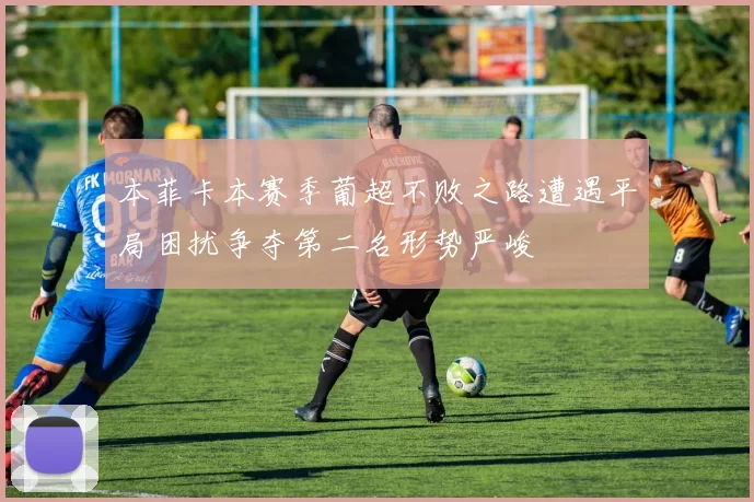 本菲卡本赛季葡超不败之路遭遇平局困扰争夺第二名形势严峻