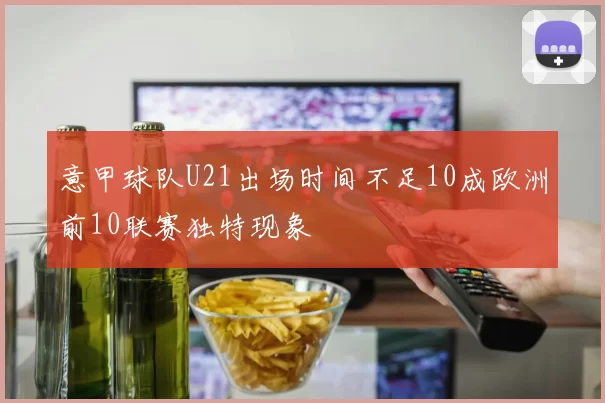意甲球队U21出场时间不足10成欧洲前10联赛独特现象