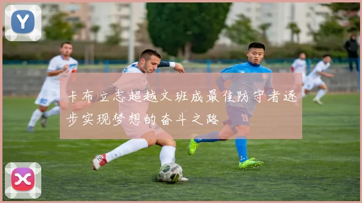 卡布立志超越文班成最佳防守者逐步实现梦想的奋斗之路