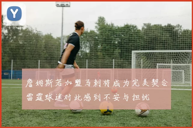 詹姆斯若加盟马刺将成为完美契合雷霆球迷对此感到不安与担忧