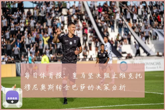 每日体育报：皇马坚决阻止维克托穆尼奥斯转会巴萨的决策分析