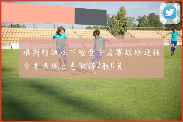 福斯特执法下哈登季后赛战绩逆转今年表现出色取得2胜0负