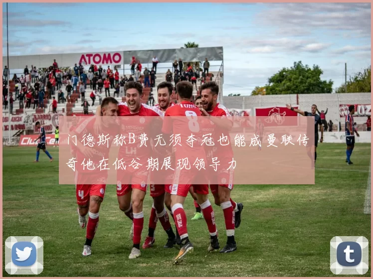 门德斯称B费无须夺冠也能成曼联传奇他在低谷期展现领导力