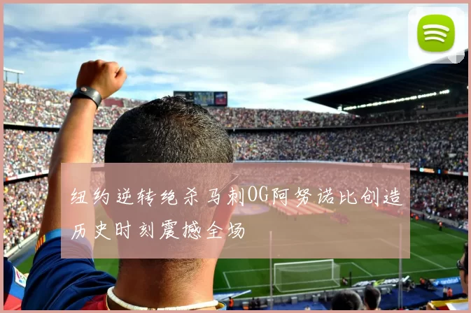 纽约逆转绝杀马刺OG阿努诺比创造历史时刻震撼全场