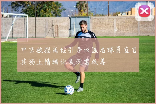 申京被指高估引争议匿名球员直言其场上情绪化表现需改善