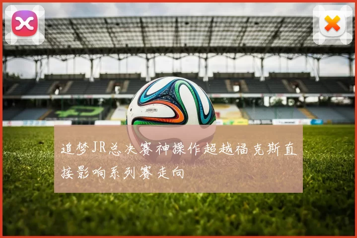 追梦JR总决赛神操作超越福克斯直接影响系列赛走向