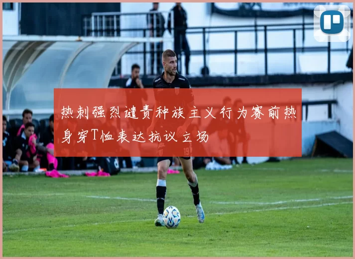 热刺强烈谴责种族主义行为赛前热身穿T恤表达抗议立场