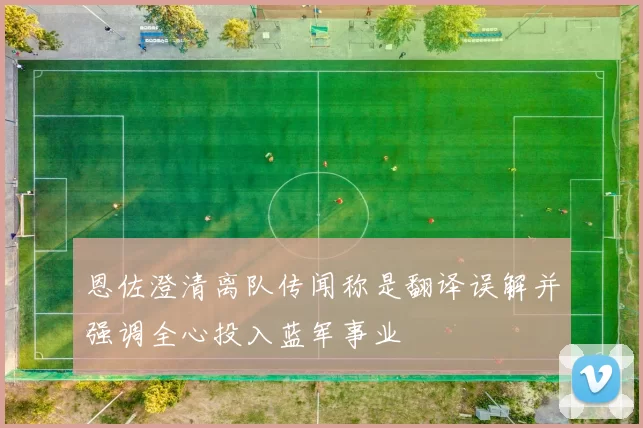恩佐澄清离队传闻称是翻译误解并强调全心投入蓝军事业
