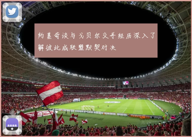 约基奇谈与戈贝尔交手经历深入了解彼此成联盟默契对决