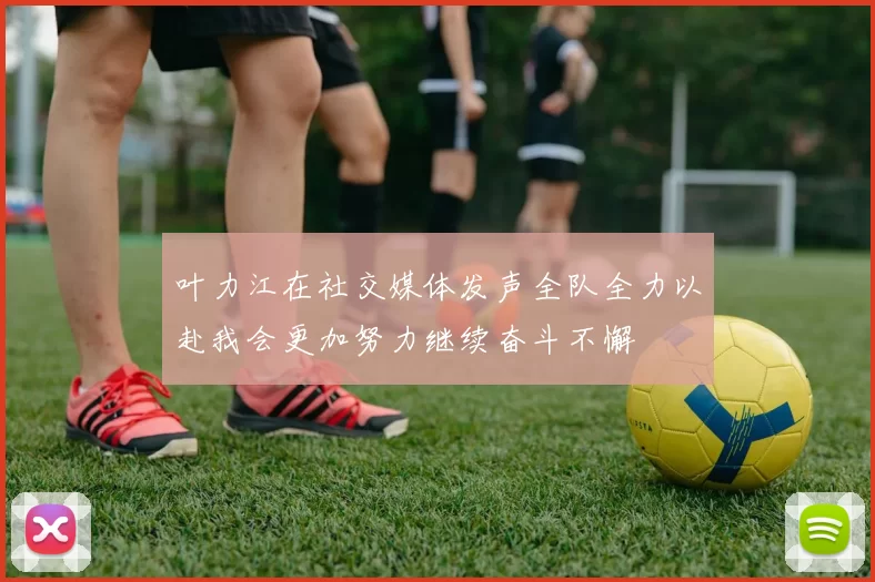 叶力江在社交媒体发声全队全力以赴我会更加努力继续奋斗不懈