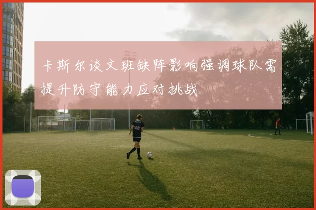卡斯尔谈文班缺阵影响强调球队需提升防守能力应对挑战