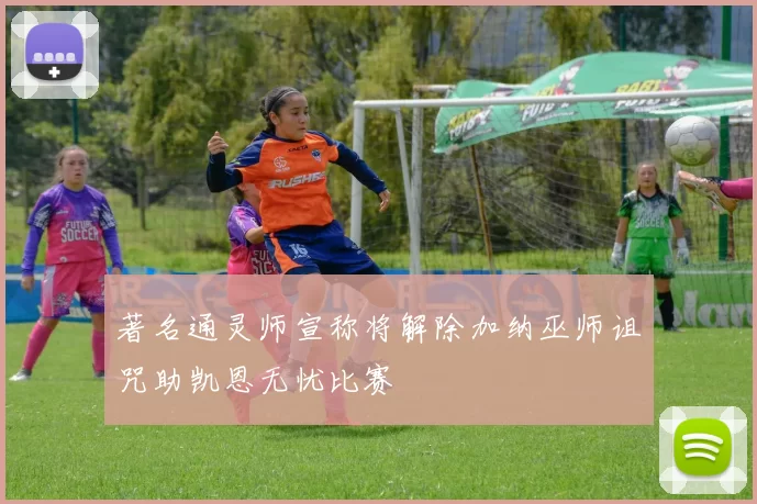 著名通灵师宣称将解除加纳巫师诅咒助凯恩无忧比赛