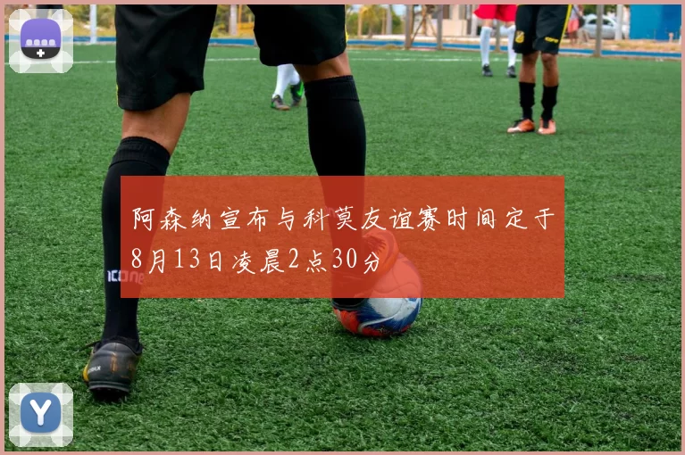 阿森纳宣布与科莫友谊赛时间定于8月13日凌晨2点30分