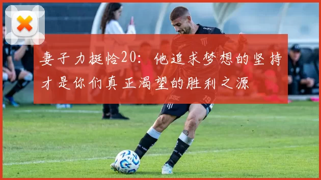 妻子力挺恰20：他追求梦想的坚持才是你们真正渴望的胜利之源