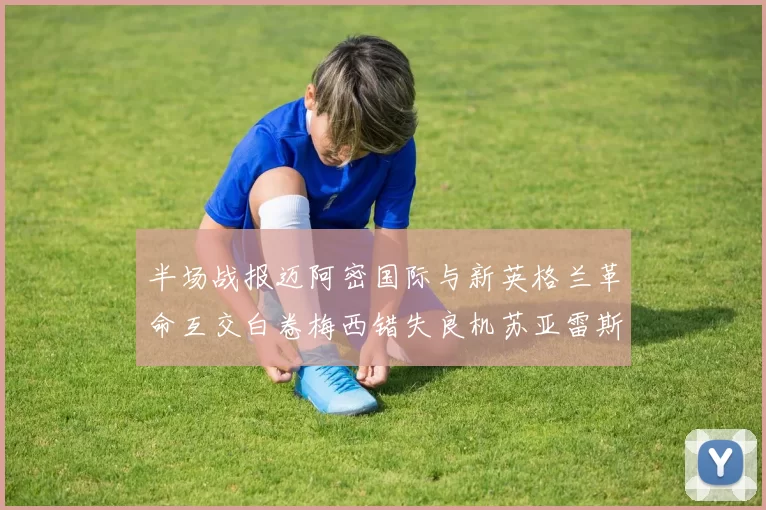 半场战报迈阿密国际与新英格兰革命互交白卷梅西错失良机苏亚雷斯劲射威胁